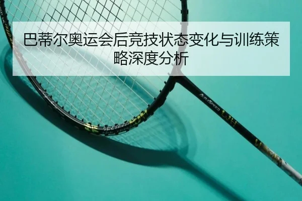 巴蒂尔奥运会后竞技状态变化与训练策略深度分析