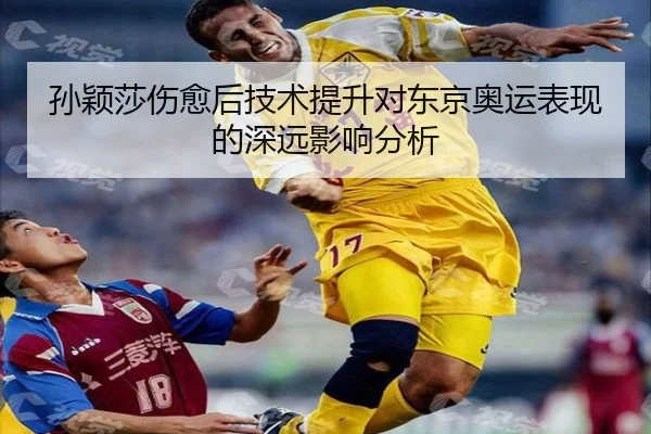 孙颖莎伤愈后技术提升对东京奥运表现的深远影响分析