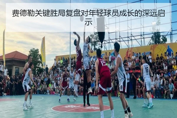 费德勒关键胜局复盘对年轻球员成长的深远启示