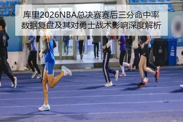 库里2026NBA总决赛赛后三分命中率数据复盘及其对勇士战术影响深度解析