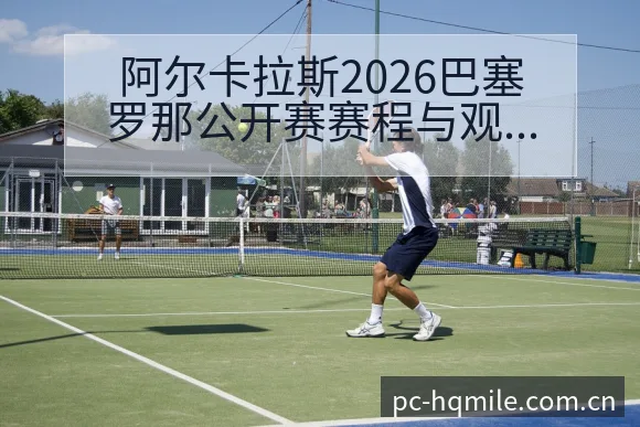 阿尔卡拉斯2026巴塞罗那公开赛赛程与观赛渠道数据对比分 - 米乐官网