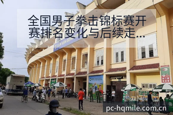 全国男子拳击锦标赛开赛排名变化与后续走势签表分析解读 - 米乐官网