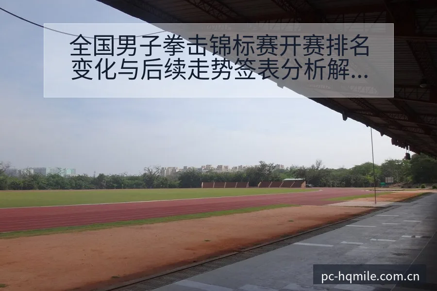 全国男子拳击锦标赛开赛排名变化与后续走势签表分析解读 - 米乐官网