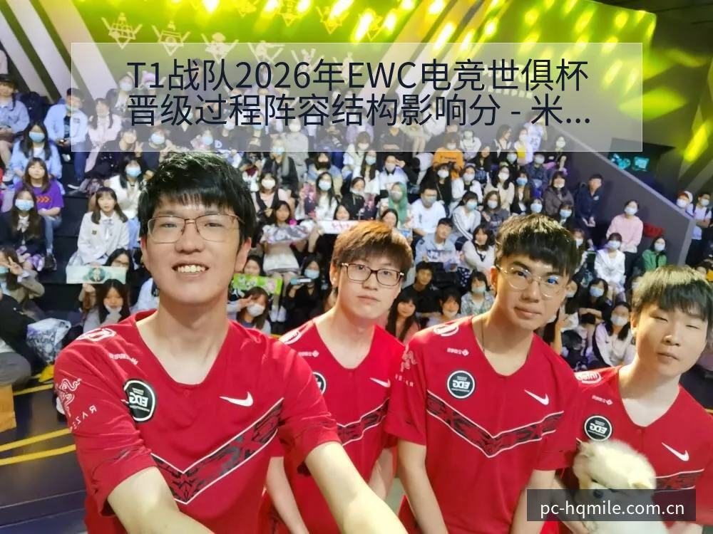 T1战队2026年EWC电竞世俱杯晋级过程阵容结构影响分 - 米乐官网
