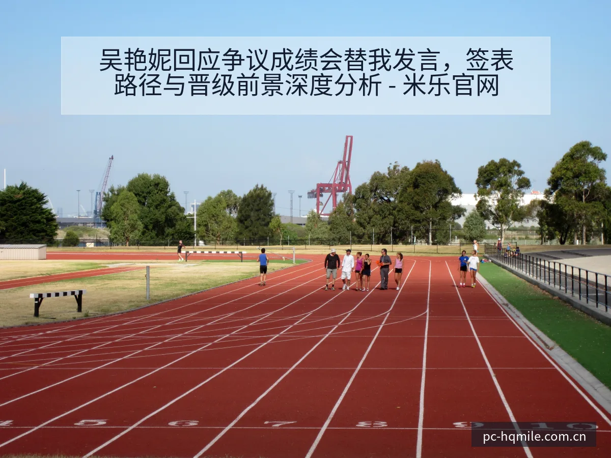 吴艳妮回应争议成绩会替我发言，签表路径与晋级前景深度分析 - 米乐官网